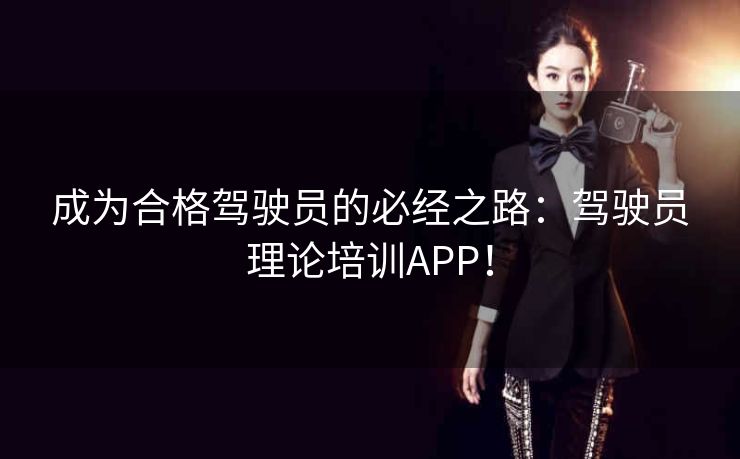 成为合格驾驶员的必经之路：驾驶员理论培训APP！