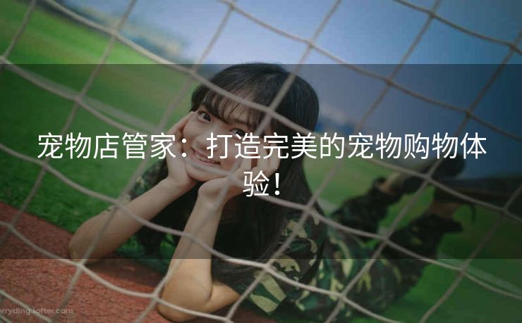 宠物店管家：打造完美的宠物购物体验！