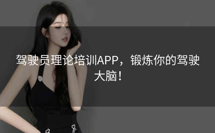驾驶员理论培训APP，锻炼你的驾驶大脑！
