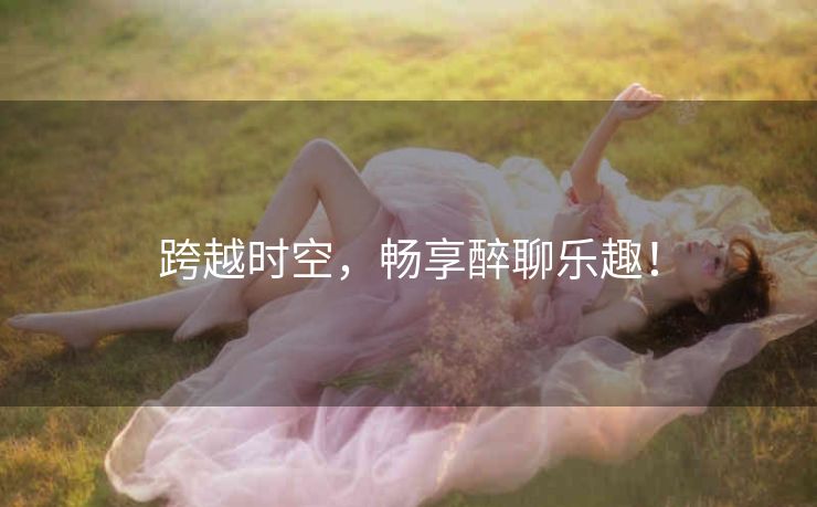 跨越时空，畅享醉聊乐趣！