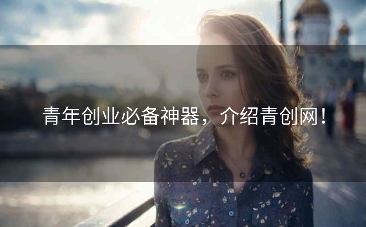 青年创业必备神器，介绍青创网！