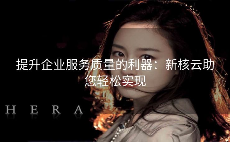 提升企业服务质量的利器：新核云助您轻松实现