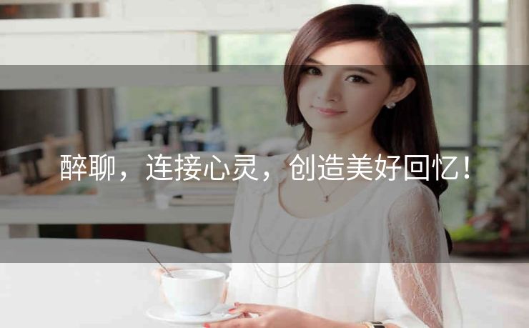 醉聊，连接心灵，创造美好回忆！