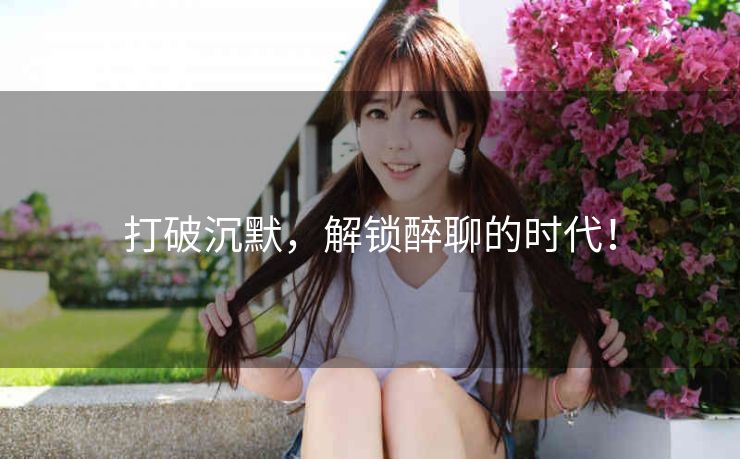 打破沉默，解锁醉聊的时代！