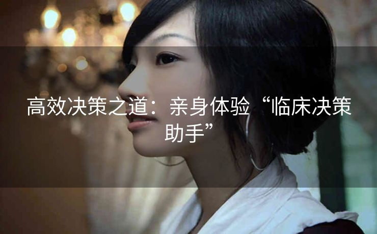 高效决策之道：亲身体验“临床决策助手”
