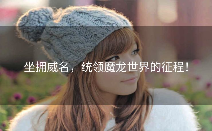 坐拥威名，统领魔龙世界的征程！