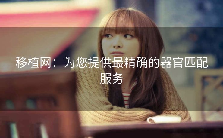 移植网：为您提供最精确的器官匹配服务