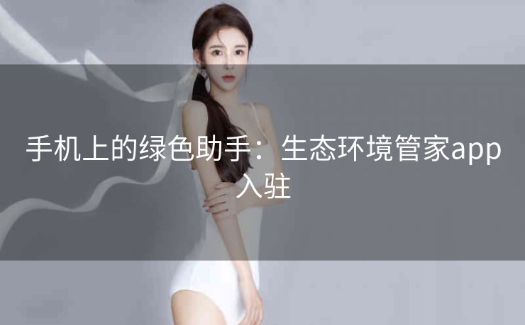 手机上的绿色助手：生态环境管家app入驻
