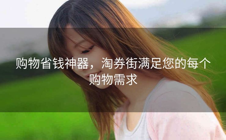 购物省钱神器，淘券街满足您的每个购物需求