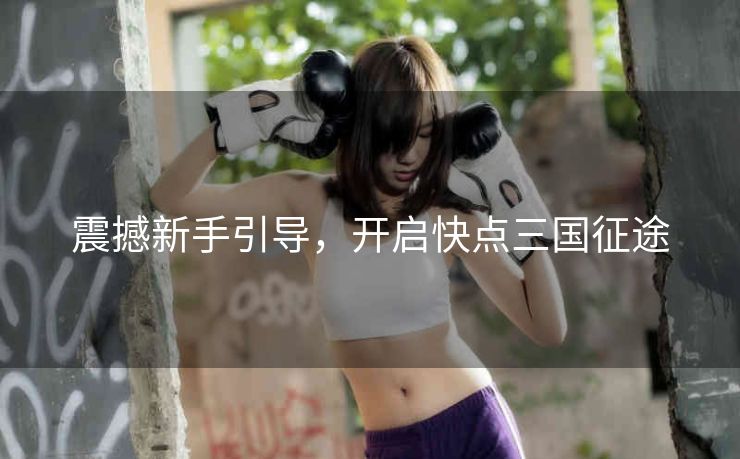 震撼新手引导，开启快点三国征途