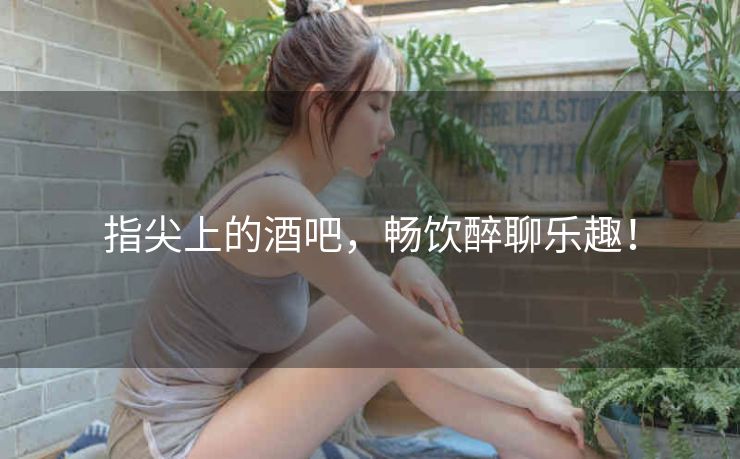 指尖上的酒吧，畅饮醉聊乐趣！
