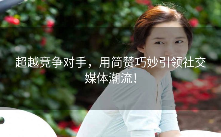 超越竞争对手，用简赞巧妙引领社交媒体潮流！