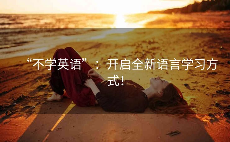 “不学英语”：开启全新语言学习方式！
