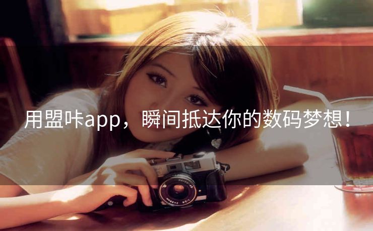 用盟咔app，瞬间抵达你的数码梦想！