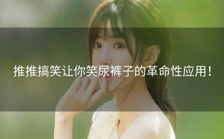 推推搞笑让你笑尿裤子的革命性应用！
