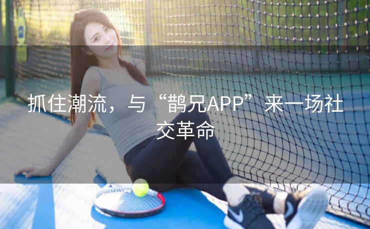 抓住潮流，与“鹊兄APP”来一场社交革命