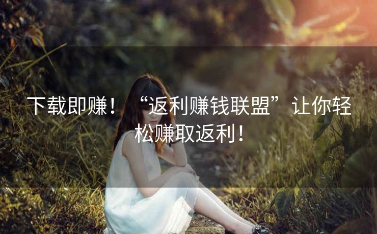 下载即赚！“返利赚钱联盟”让你轻松赚取返利！