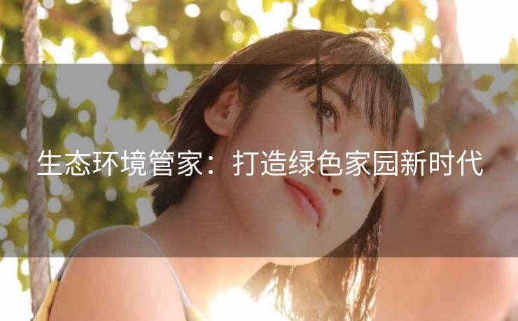 生态环境管家：打造绿色家园新时代