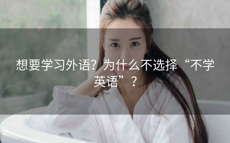 想要学习外语？为什么不选择“不学英语”？