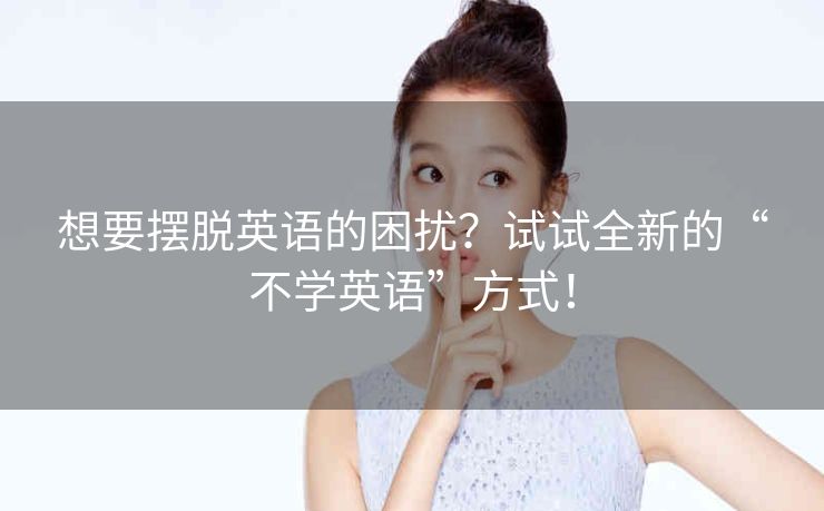 想要摆脱英语的困扰？试试全新的“不学英语”方式！