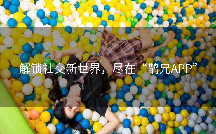 解锁社交新世界，尽在“鹊兄APP”