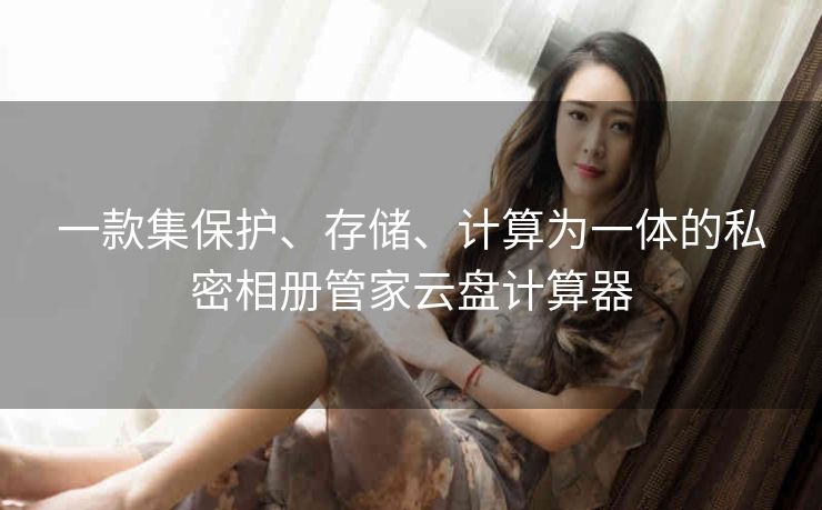 一款集保护、存储、计算为一体的私密相册管家云盘计算器