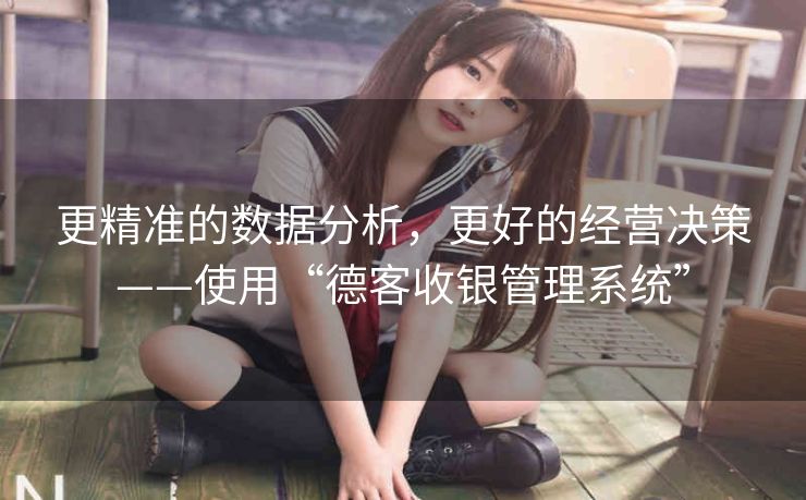 更精准的数据分析，更好的经营决策——使用“德客收银管理系统”