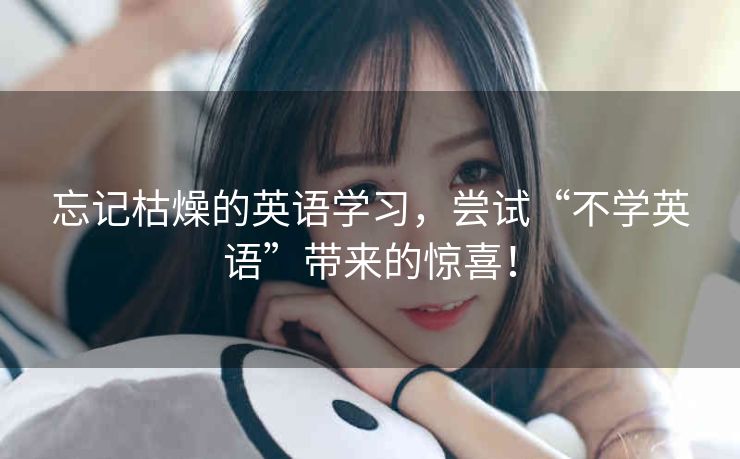 忘记枯燥的英语学习，尝试“不学英语”带来的惊喜！