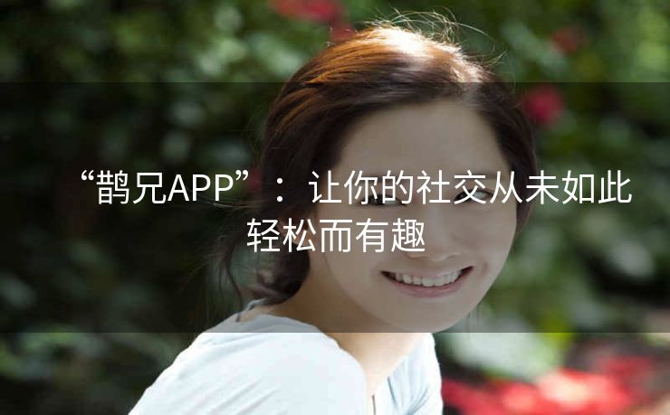 “鹊兄APP”：让你的社交从未如此轻松而有趣