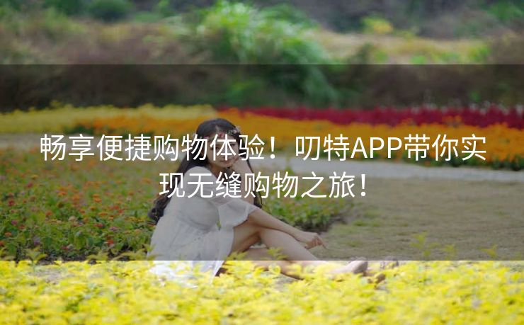 畅享便捷购物体验！叨特APP带你实现无缝购物之旅！