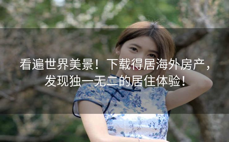 看遍世界美景！下载得居海外房产，发现独一无二的居住体验！