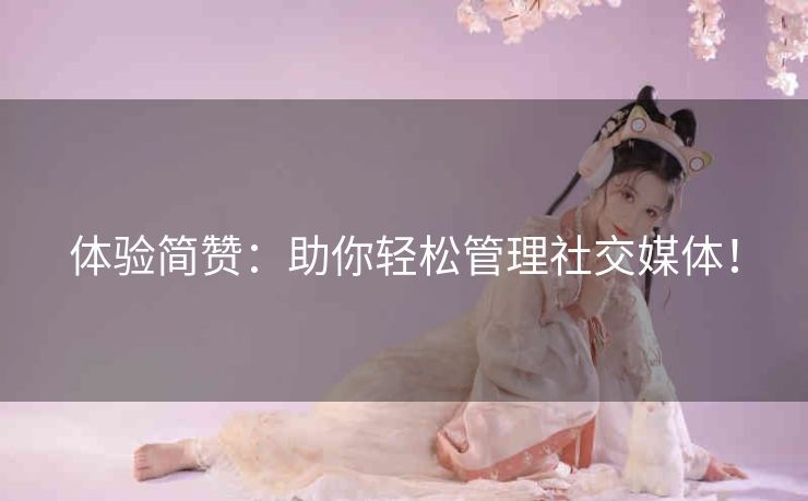 体验简赞：助你轻松管理社交媒体！