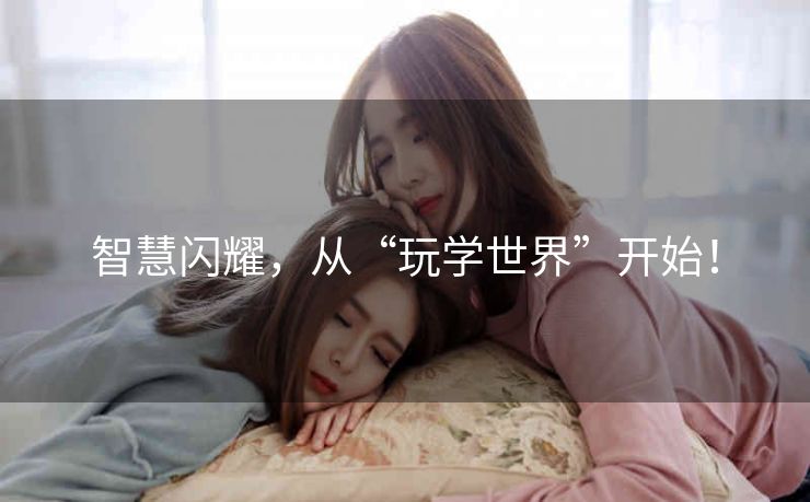 智慧闪耀，从“玩学世界”开始！