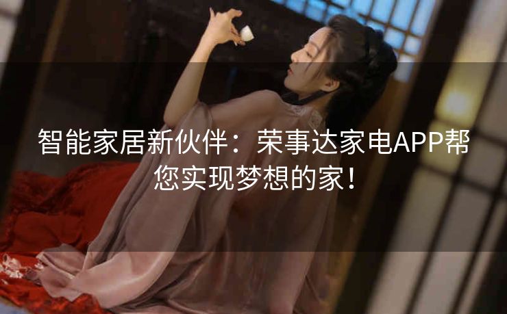 智能家居新伙伴：荣事达家电APP帮您实现梦想的家！