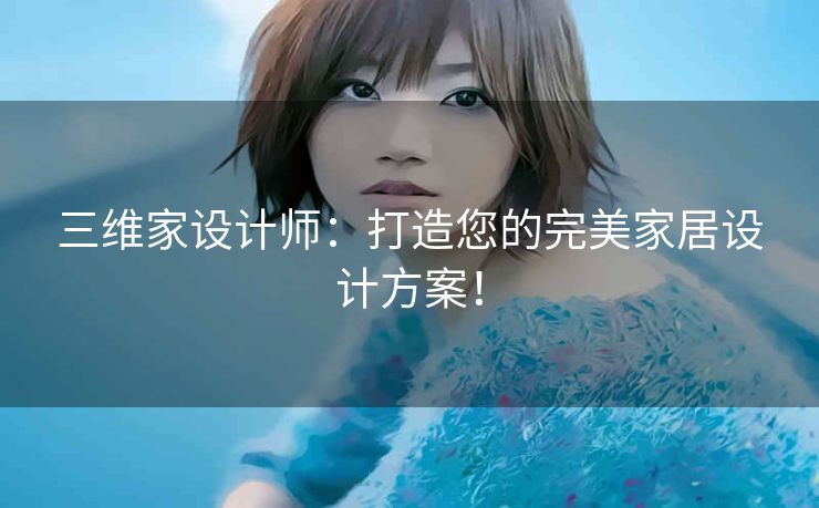 三维家设计师：打造您的完美家居设计方案！