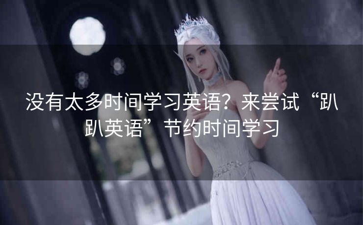 没有太多时间学习英语？来尝试“趴趴英语”节约时间学习