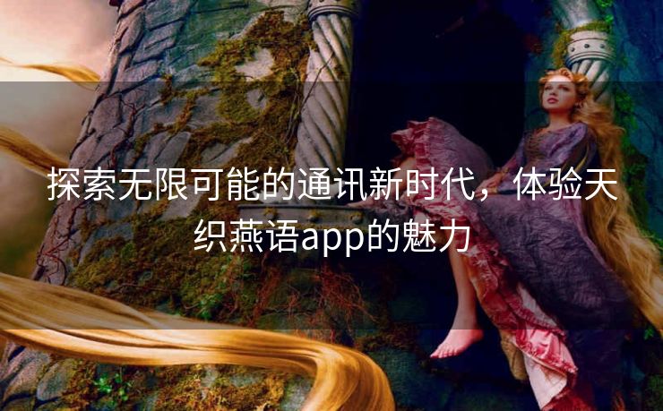 探索无限可能的通讯新时代，体验天织燕语app的魅力
