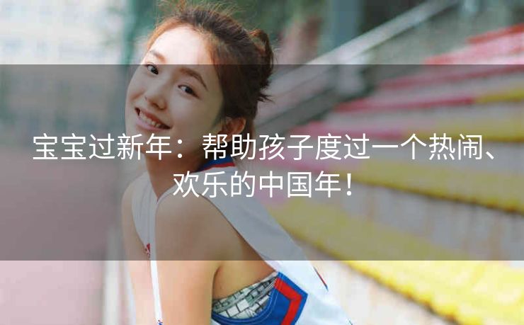 宝宝过新年：帮助孩子度过一个热闹、欢乐的中国年！