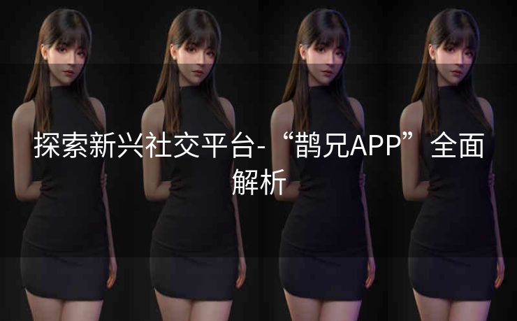 探索新兴社交平台-“鹊兄APP”全面解析
