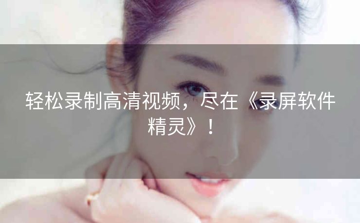 轻松录制高清视频，尽在《录屏软件精灵》！