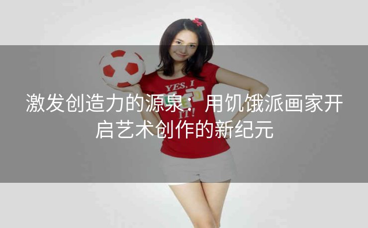 激发创造力的源泉：用饥饿派画家开启艺术创作的新纪元