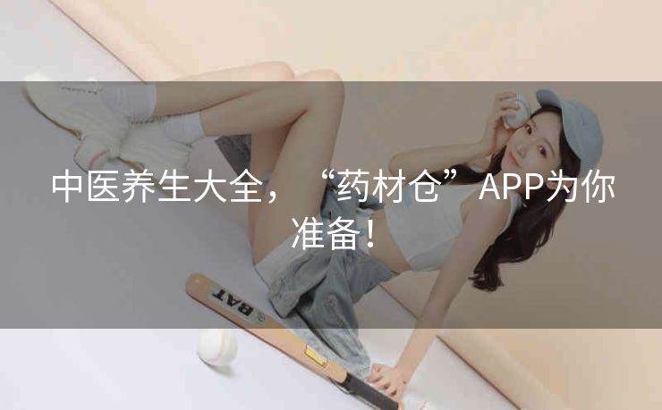 中医养生大全，“药材仓”APP为你准备！
