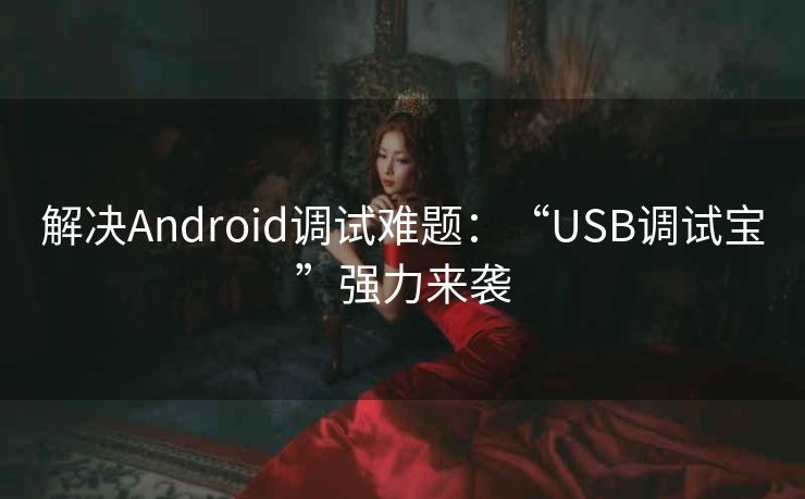 解决Android调试难题：“USB调试宝”强力来袭
