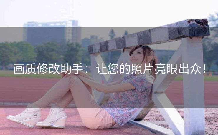 画质修改助手：让您的照片亮眼出众！