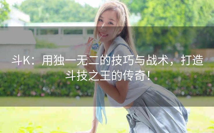 斗K：用独一无二的技巧与战术，打造斗技之王的传奇！