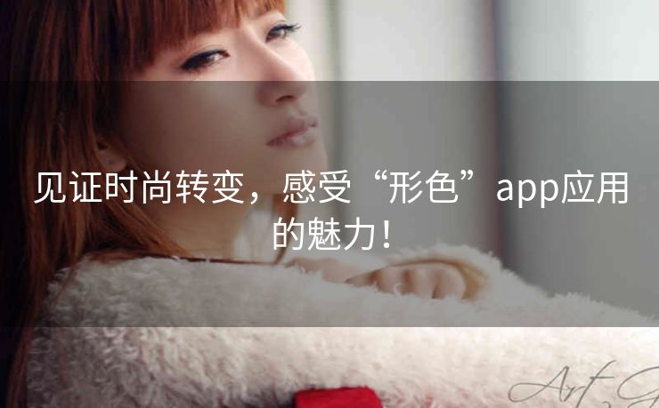 见证时尚转变，感受“形色”app应用的魅力！