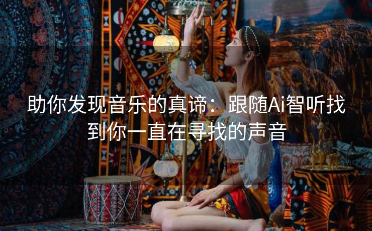助你发现音乐的真谛：跟随Ai智听找到你一直在寻找的声音