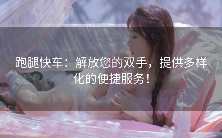 跑腿快车：解放您的双手，提供多样化的便捷服务！