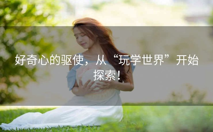 好奇心的驱使，从“玩学世界”开始探索！
