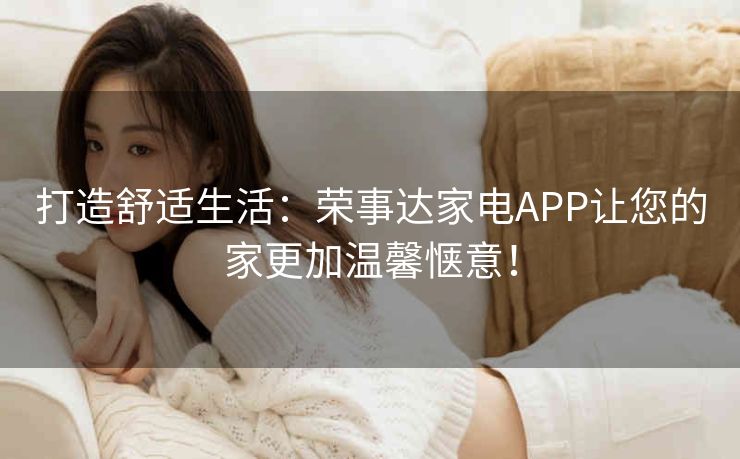 打造舒适生活：荣事达家电APP让您的家更加温馨惬意！
